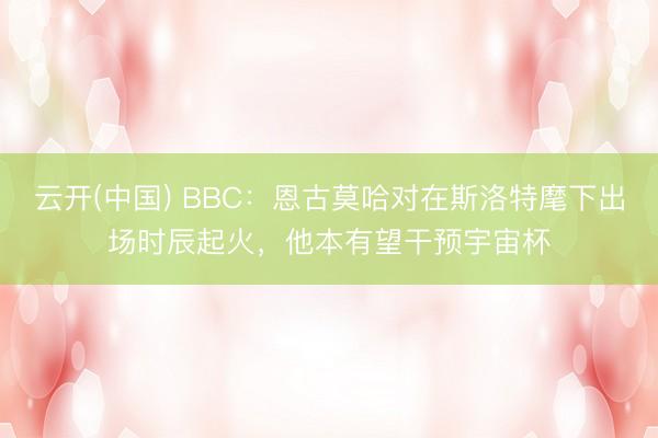 云开(中国) BBC：恩古莫哈对在斯洛特麾下出场时辰起火，他本有望干预宇宙杯