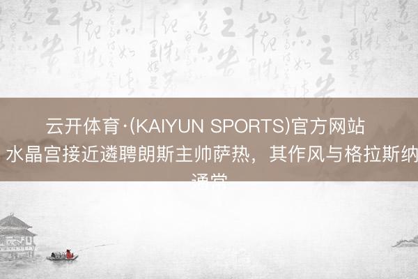 云开体育·(KAIYUN SPORTS)官方网站 TA：水晶宫接近遴聘朗斯主帅萨热，其作风与格拉斯纳通常