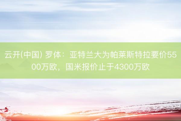 云开(中国) 罗体:亚特兰大为帕莱斯特拉要价5500万欧,国米报价止于4300万欧