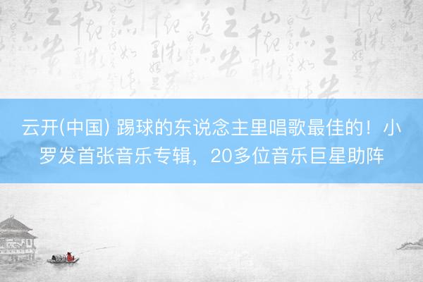 云开(中国) 踢球的东说念主里唱歌最佳的！小罗发首张音乐专辑，20多位音乐巨星助阵