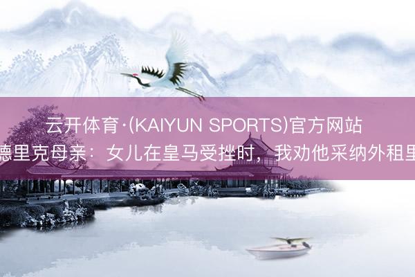 云开体育·(KAIYUN SPORTS)官方网站 恩德里克母亲：女儿在皇马受挫时，我劝他采纳外租里昂