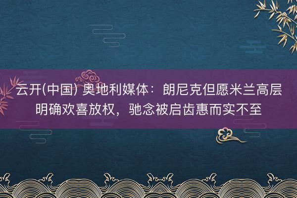 云开(中国) 奥地利媒体：朗尼克但愿米兰高层明确欢喜放权，驰念被启齿惠而实不至