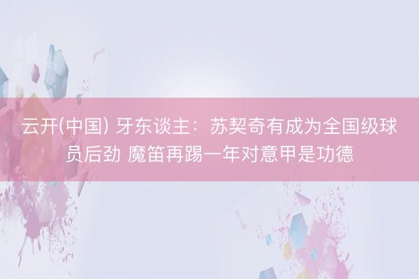 云开(中国) 牙东谈主：苏契奇有成为全国级球员后劲 魔笛再踢一年对意甲是功德