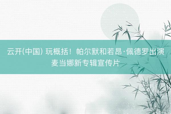 云开(中国) 玩概括！帕尔默和若昂·佩德罗出演麦当娜新专辑宣传片