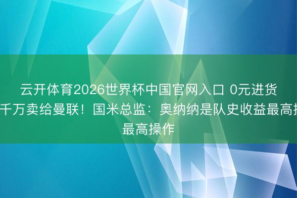 云开体育2026世界杯中国官网入口 0元进货→5千万卖给曼联！国米总监：奥纳纳是队史收益最高操作