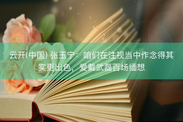 云开(中国) 张玉宁：咱们在注视当中作念得其实更出色，爱戴武磊百场缅想
