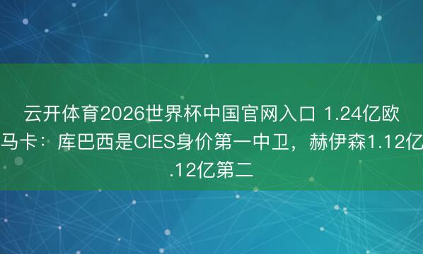 云开体育2026世界杯中国官网入口 1.24亿欧元！马卡：库巴西是CIES身价第一中卫，赫伊森1.12亿第二
