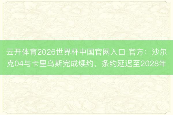 云开体育2026世界杯中国官网入口 官方：沙尔克04与卡里乌斯完成续约，条约延迟至2028年