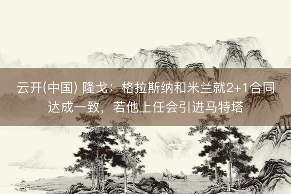 云开(中国) 隆戈：格拉斯纳和米兰就2+1合同达成一致，若他上任会引进马特塔