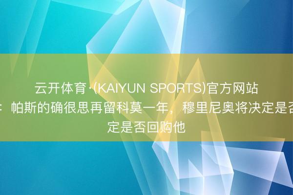云开体育·(KAIYUN SPORTS)官方网站 罗马诺：帕斯的确很思再留科莫一年，穆里尼奥将决定是否回购他