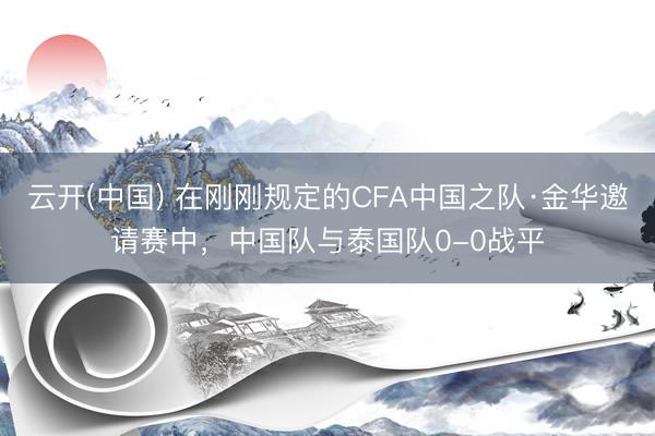 云开(中国) 在刚刚规定的CFA中国之队·金华邀请赛中，<a href=