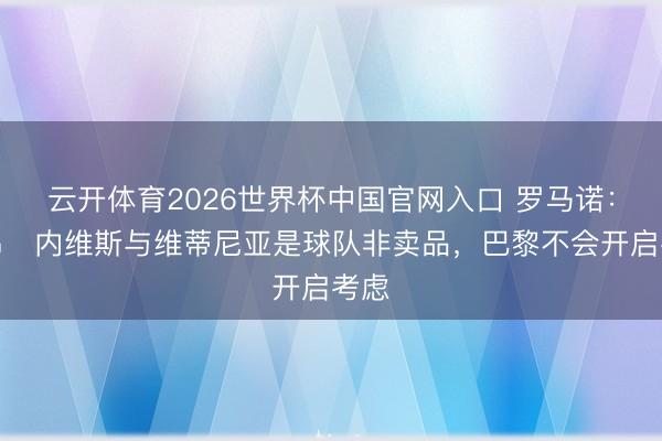 云开体育2026世界杯中国官网入口 罗马诺：若昂・内维斯与维蒂尼亚是球队非卖品，巴黎不会开启考虑