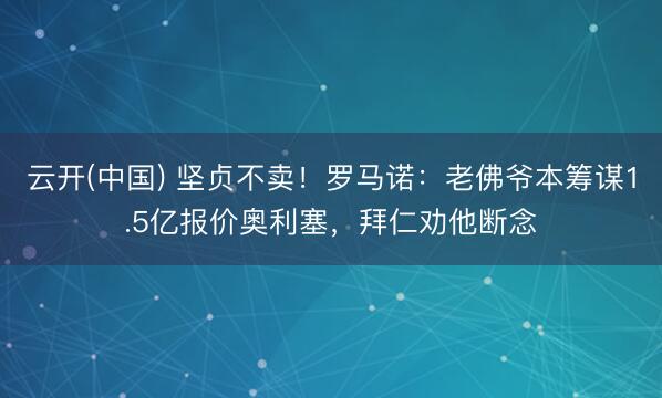 云开(中国) 坚贞不卖！罗马诺：老佛爷本筹谋1.5亿报价奥利塞，拜仁劝他断念