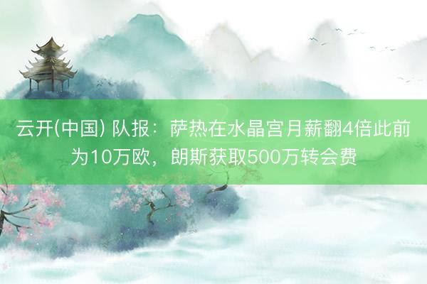 云开(中国) 队报：萨热在水晶宫月薪翻4倍此前为10万欧，朗斯获取500万转会费