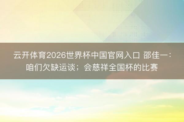 云开体育2026世界杯中国官网入口 邵佳一：咱们欠缺运谈；会慈祥全国杯的比赛
