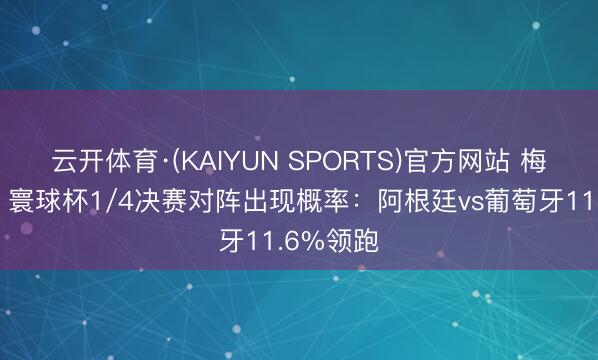 云开体育·(KAIYUN SPORTS)官方网站 梅罗再战？寰球杯1/4决赛对阵出现概率：阿根廷vs葡萄牙11.6%领跑