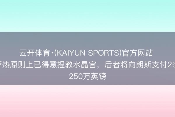 云开体育·(KAIYUN SPORTS)官方网站 记者：萨热原则上已得意捏教水晶宫，后者将向朗斯支付250万英镑