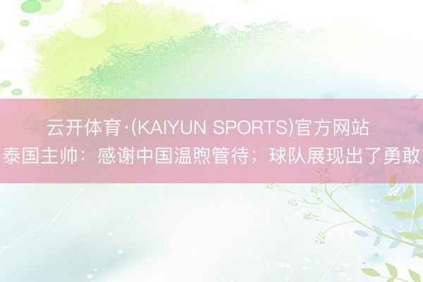 云开体育·(KAIYUN SPORTS)官方网站 泰国主帅：感谢中国温煦管待；球队展现出了勇敢