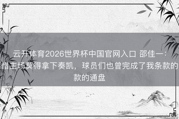 云开体育2026世界杯中国官网入口 邵佳一：很可惜主场莫得拿下奏凯，球员们也曾完成了我条款的通盘