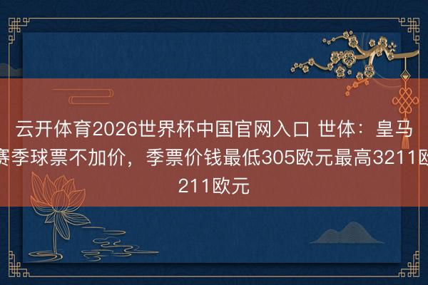 云开体育2026世界杯中国官网入口 世体：皇马新赛季球票不加价，季票价钱最低305欧元最高3211欧元