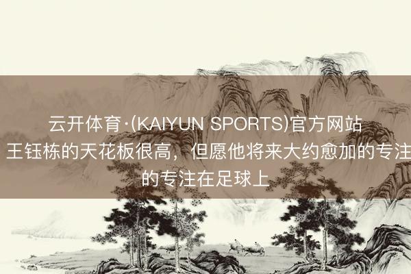 云开体育·(KAIYUN SPORTS)官方网站 邵佳一：王钰栋的天花板很高，但愿他将来大约愈加的专注在足球上