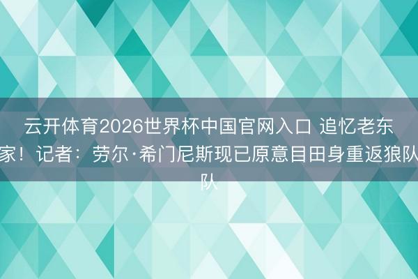 云开体育2026世界杯中国官网入口 追忆老东家！记者：劳尔·希门尼斯现已原意目田身重返狼队