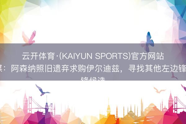 云开体育·(KAIYUN SPORTS)官方网站 英媒:阿森纳照旧遗弃求购伊尔迪兹,寻找其他左边锋候选