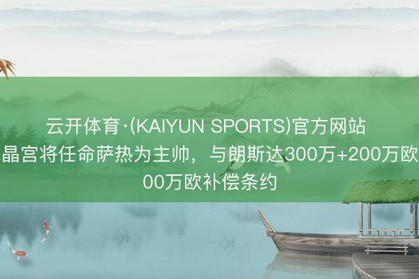 云开体育·(KAIYUN SPORTS)官方网站 记者：水晶宫将任命萨热为主帅，与朗斯达300万+200万欧补偿条约