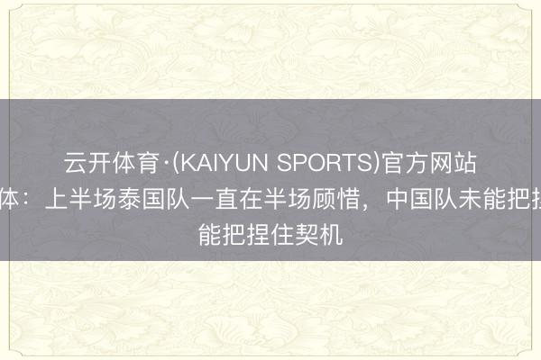 云开体育·(KAIYUN SPORTS)官方网站 泰国媒体：上半场泰国队一直在半场顾惜，中国队未能把捏住契机