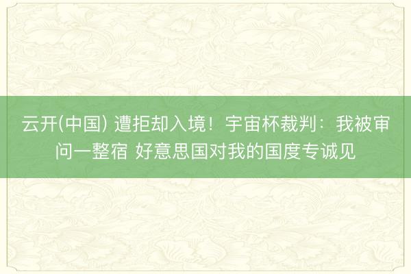 云开(中国) 遭拒却入境！宇宙杯裁判：我被审问一整宿 好意思国对我的国度专诚见