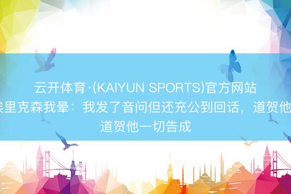 云开体育·(KAIYUN SPORTS)官方网站 凯恩谈埃里克森我晕：我发了音问但还充公到回话，道贺他一切告成
