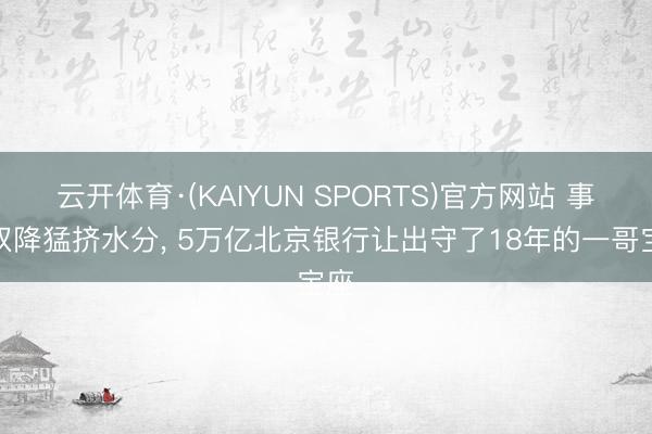 云开体育·(KAIYUN SPORTS)官方网站 事迹双降猛挤水分, 5万亿北京银行让出守了18年的一哥宝座