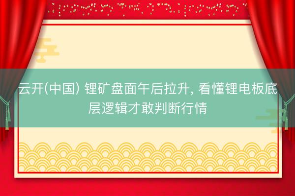 云开(中国) 锂矿盘面午后拉升， 看懂锂电板底层逻辑才敢判断行情