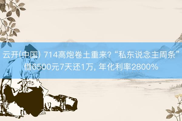 云开(中国) 714高炮卷土重来? “私东说念主周条”借6500元7天还1万， 年化利率2800%