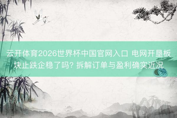 云开体育2026世界杯中国官网入口 电网开垦板块止跌企稳了吗? 拆解订单与盈利确实近况