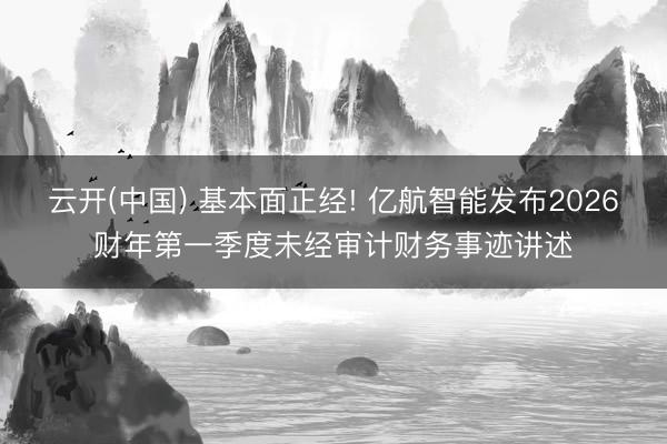 云开(中国) 基本面正经! 亿航智能发布2026财年第一季度未经审计财务事迹讲述