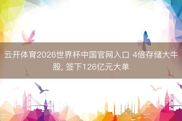 云开体育2026世界杯中国官网入口 4倍存储大牛股， 签下126亿元大单
