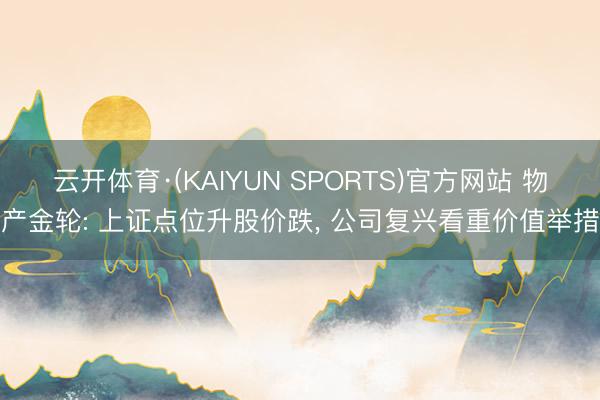 云开体育·(KAIYUN SPORTS)官方网站 物产金轮: 上证点位升股价跌， 公司复兴看重价值举措