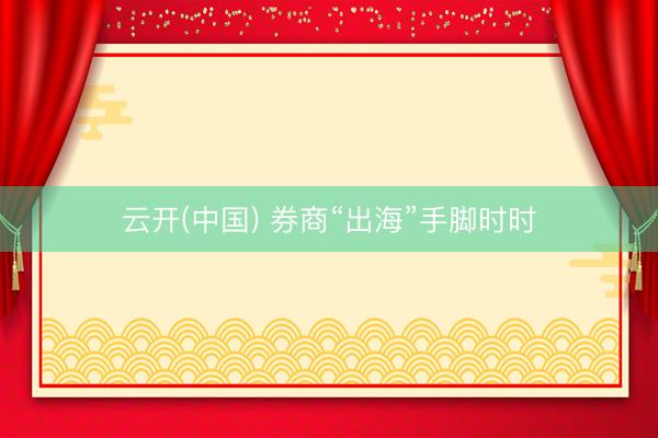 云开(中国) 券商“出海”手脚时时