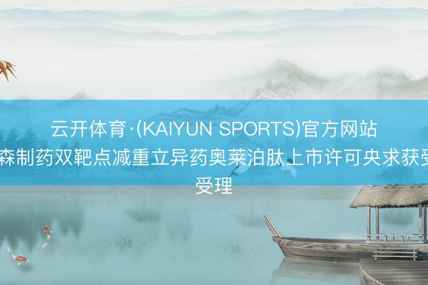 云开体育·(KAIYUN SPORTS)官方网站 翰森制药双靶点减重立异药奥莱泊肽上市许可央求获受理