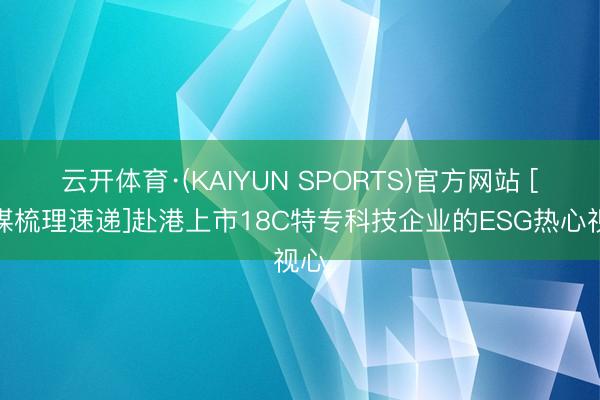 云开体育·(KAIYUN SPORTS)官方网站 [计谋梳理速递]赴港上市18C特专科技企业的ESG热心视心