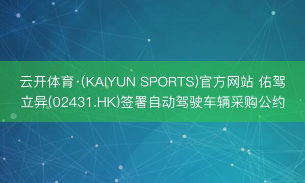 云开体育·(KAIYUN SPORTS)官方网站 佑驾立异(02431.HK)签署自动驾驶车辆采购公约