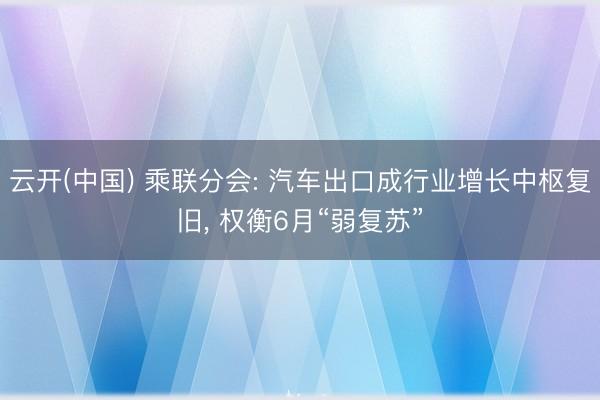 云开(中国) 乘联分会: 汽车出口成行业增长中枢复旧， 权衡6月“弱复苏”