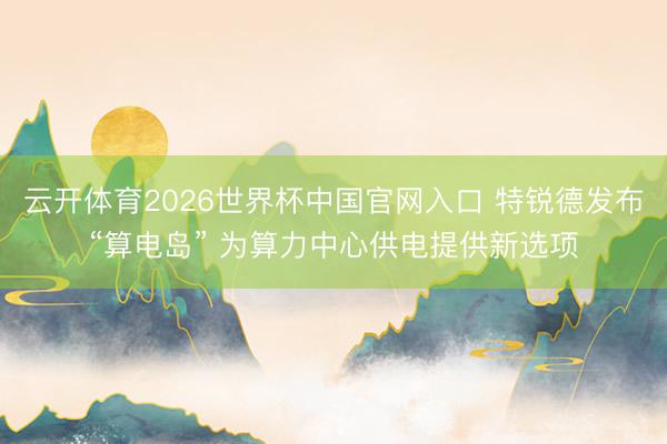 云开体育2026世界杯中国官网入口 特锐德发布“算电岛” 为算力中心供电提供新选项