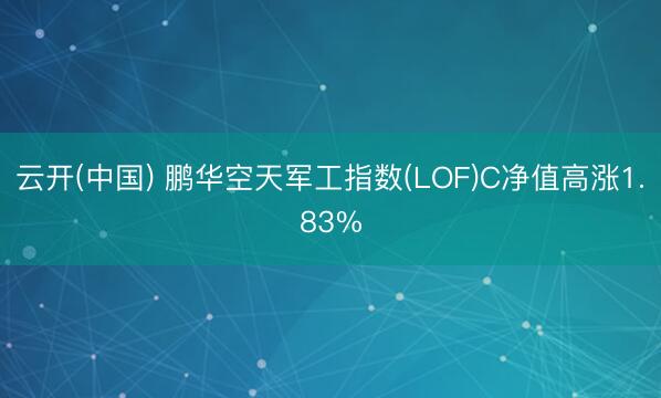云开(中国) 鹏华空天军工指数(LOF)C净值高涨1.83%