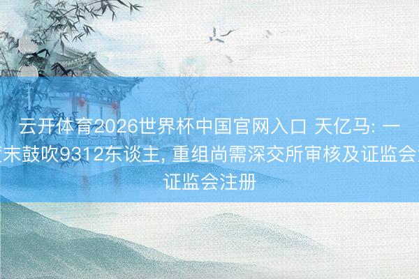 云开体育2026世界杯中国官网入口 天亿马: 一季度末鼓吹9312东谈主， 重组尚需深交所审核及证监会注册