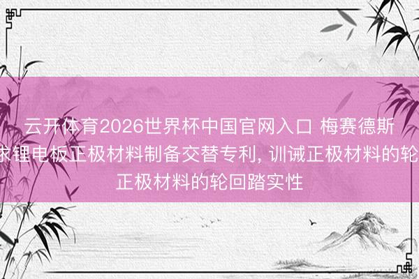 云开体育2026世界杯中国官网入口 梅赛德斯-驰骋肯求锂电板正极材料制备交替专利， 训诫正极材料的轮回踏实性