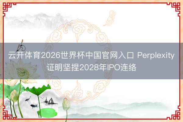 云开体育2026世界杯中国官网入口 Perplexity证明坚捏2028年IPO连络