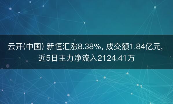 云开(中国) 新恒汇涨8.38%， 成交额1.84亿元， 近5日主力净流入2124.41万