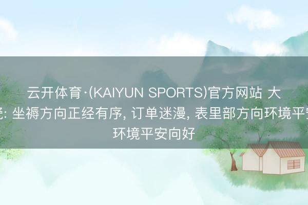云开体育·(KAIYUN SPORTS)官方网站 大连电瓷: 坐褥方向正经有序， 订单迷漫， 表里部方向环境平安向好